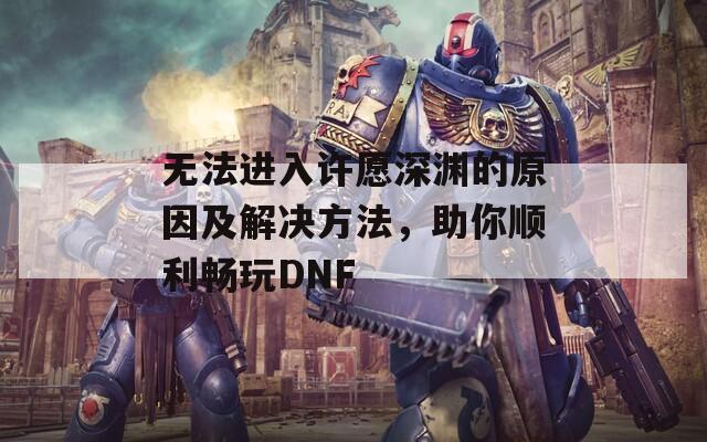 无法进入许愿深渊的原因及解决方法，助你顺利畅玩DNF