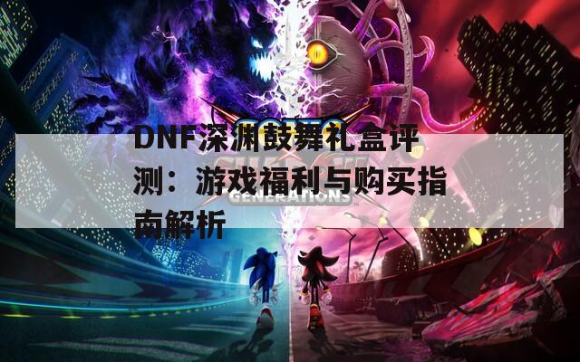 DNF深渊鼓舞礼盒评测：游戏福利与购买指南解析