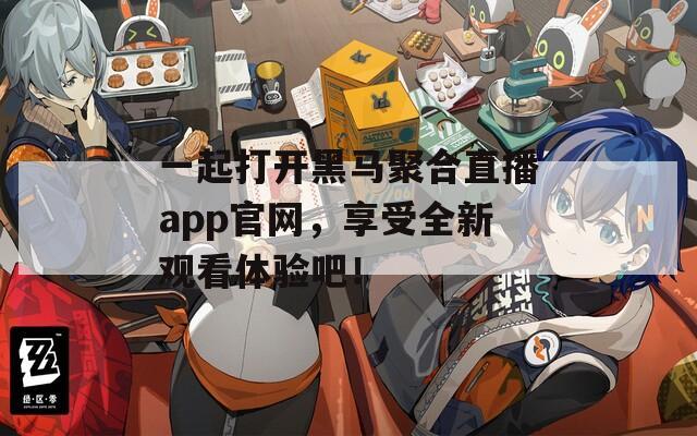一起打开黑马聚合直播app官网，享受全新观看体验吧！