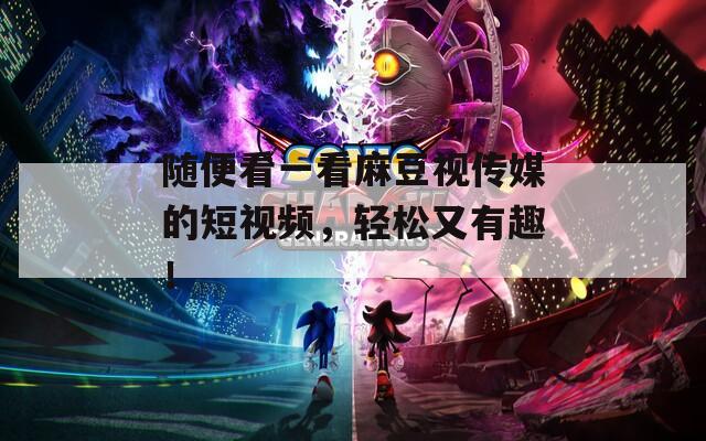 随便看一看麻豆视传媒的短视频，轻松又有趣！