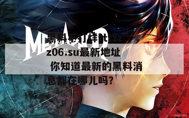黑料不打烊tttzzz06.su最新地址 你知道最新的黑料消息都在哪儿吗？