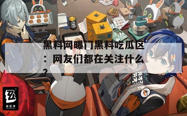 黑料网曝门黑料吃瓜区：网友们都在关注什么？