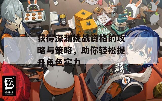 获得深渊挑战资格的攻略与策略，助你轻松提升角色实力  第1张
