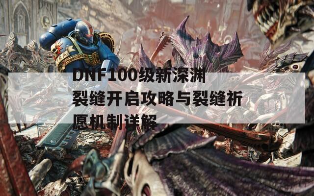 DNF100级新深渊裂缝开启攻略与裂缝祈愿机制详解