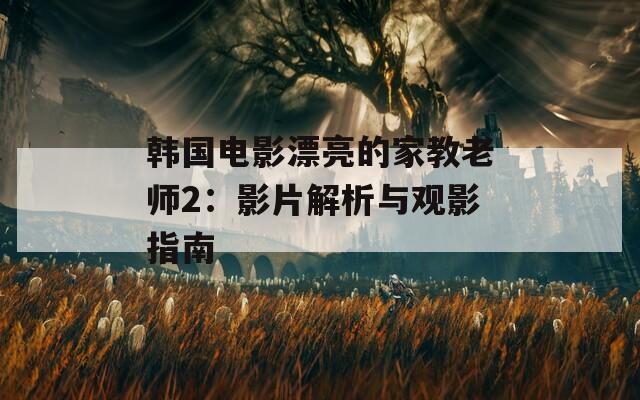 韩国电影漂亮的家教老师2：影片解析与观影指南