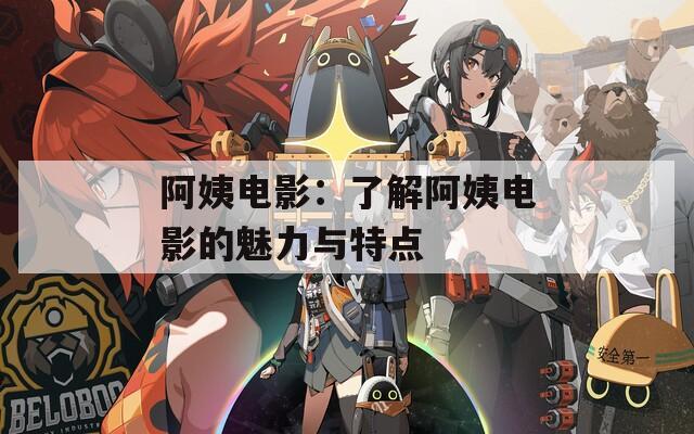 阿姨电影：了解阿姨电影的魅力与特点