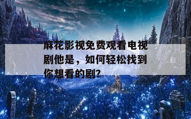 麻花影视免费观看电视剧他是，如何轻松找到你想看的剧？