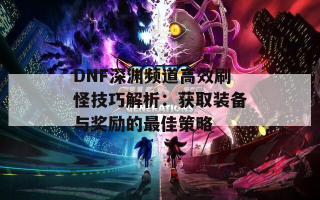 DNF深渊频道高效刷怪技巧解析：获取装备与奖励的最佳策略