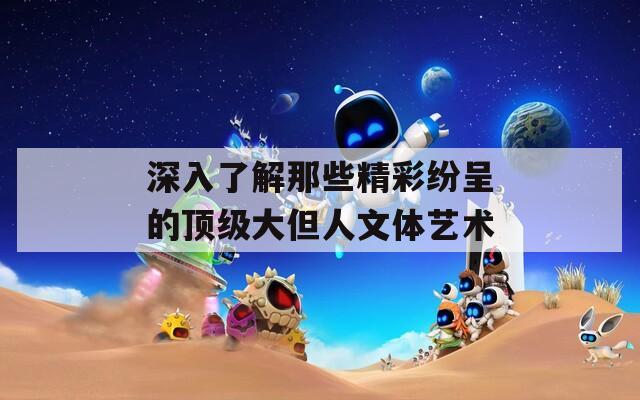深入了解那些精彩纷呈的顶级大但人文体艺术