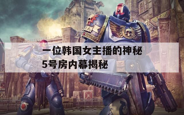 一位韩国女主播的神秘5号房内幕揭秘