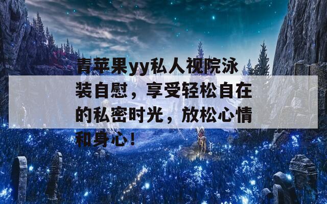 青苹果yy私人视院泳装自慰，享受轻松自在的私密时光，放松心情和身心！