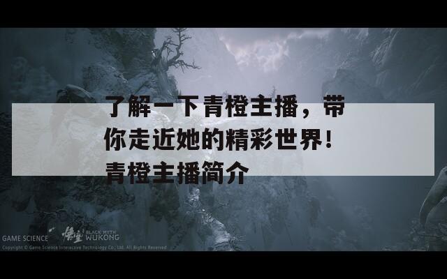 了解一下青橙主播，带你走近她的精彩世界！青橙主播简介
