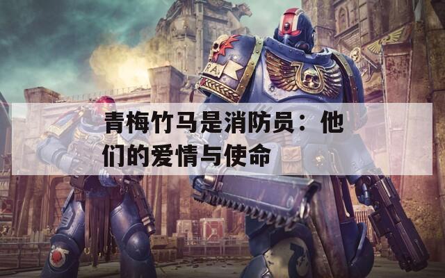 青梅竹马是消防员：他们的爱情与使命  第1张