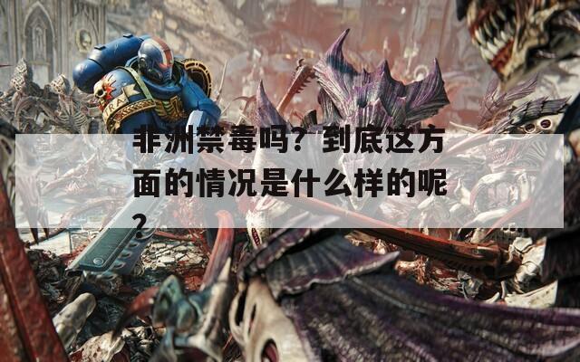 非洲禁毒吗？到底这方面的情况是什么样的呢？