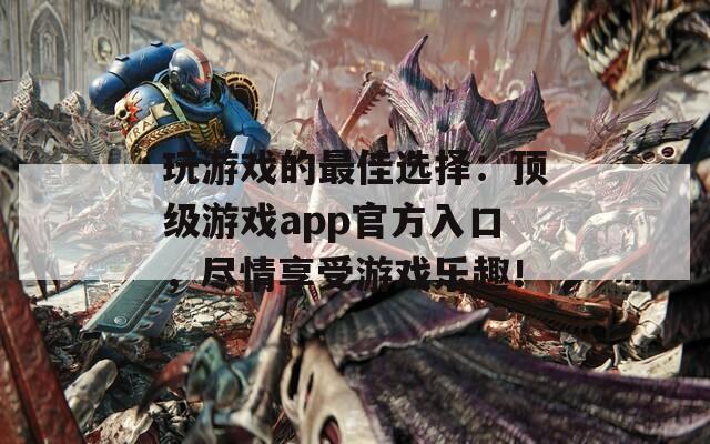 玩游戏的最佳选择：顶级游戏app官方入口，尽情享受游戏乐趣！