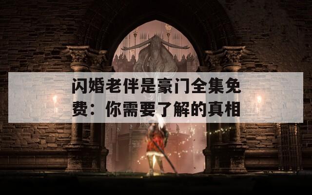 闪婚老伴是豪门全集免费：你需要了解的真相
