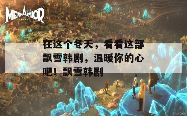 在这个冬天，看看这部飘雪韩剧，温暖你的心吧！飘雪韩剧