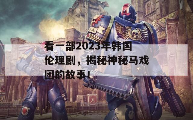看一部2023年韩国伦理剧，揭秘神秘马戏团的故事！