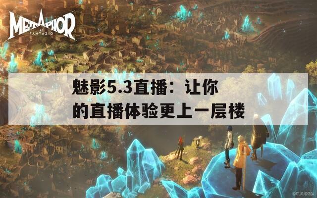 魅影5.3直播：让你的直播体验更上一层楼  第1张