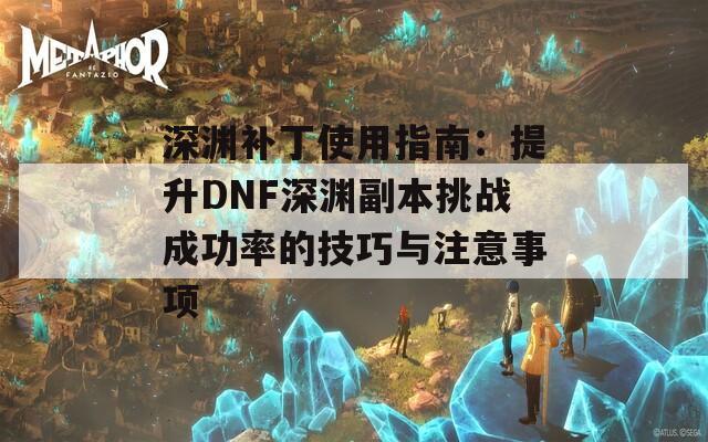 深渊补丁使用指南：提升DNF深渊副本挑战成功率的技巧与注意事项