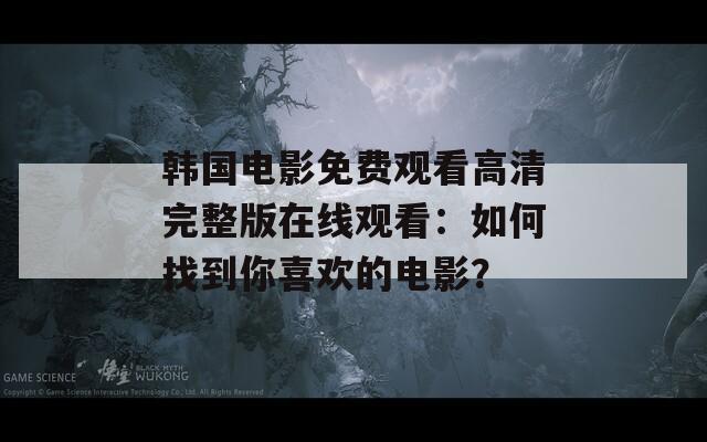 韩国电影免费观看高清完整版在线观看：如何找到你喜欢的电影？