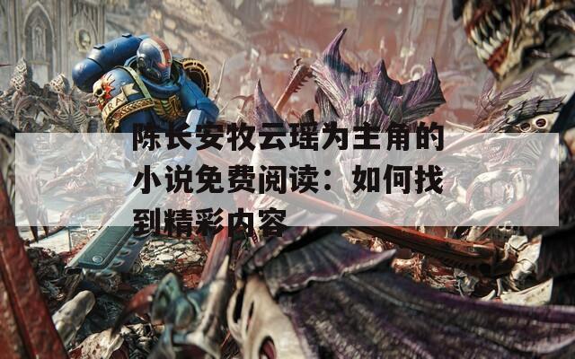 陈长安牧云瑶为主角的小说免费阅读：如何找到精彩内容