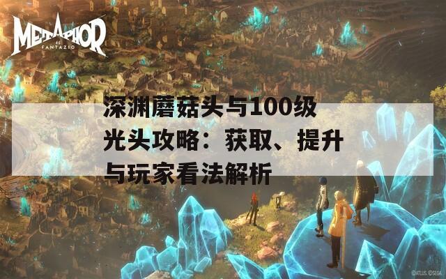 深渊蘑菇头与100级光头攻略：获取、提升与玩家看法解析  第1张