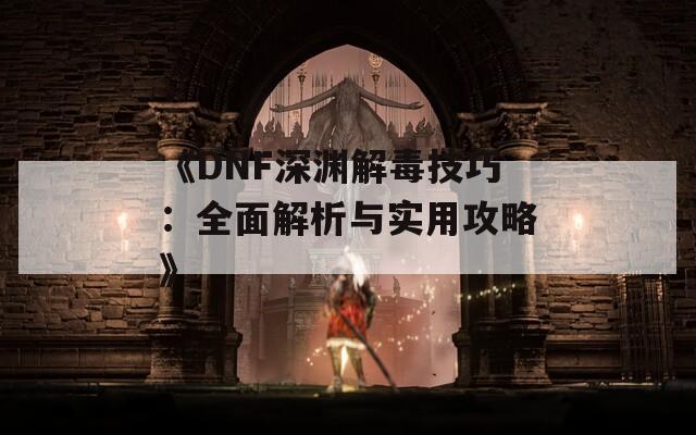 《DNF深渊解毒技巧：全面解析与实用攻略》