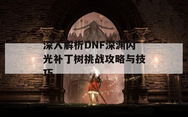 深入解析DNF深渊闪光补丁树挑战攻略与技巧