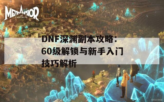 DNF深渊副本攻略：60级解锁与新手入门技巧解析