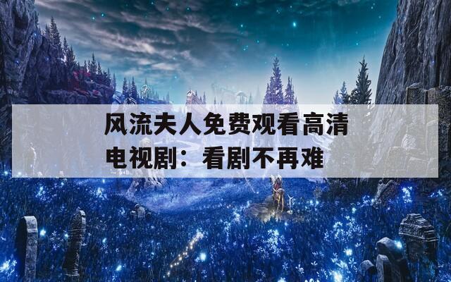 风流夫人免费观看高清电视剧：看剧不再难