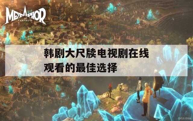 韩剧大尺牍电视剧在线观看的最佳选择