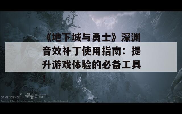《地下城与勇士》深渊音效补丁使用指南：提升游戏体验的必备工具！