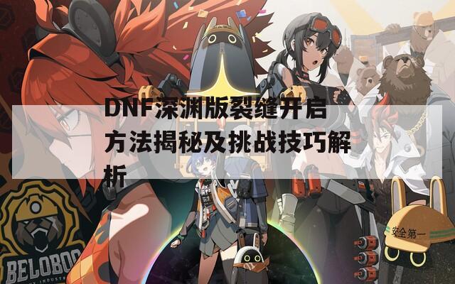 DNF深渊版裂缝开启方法揭秘及挑战技巧解析