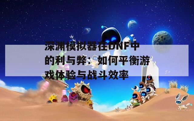 深渊模拟器在DNF中的利与弊：如何平衡游戏体验与战斗效率  第1张