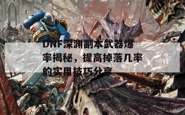 DNF深渊副本武器爆率揭秘，提高掉落几率的实用技巧分享