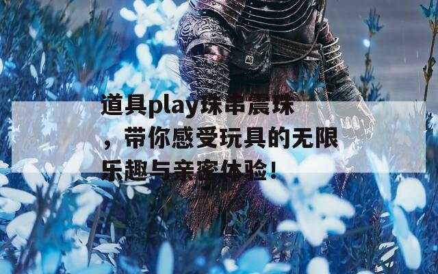 道具play珠串震珠，带你感受玩具的无限乐趣与亲密体验！