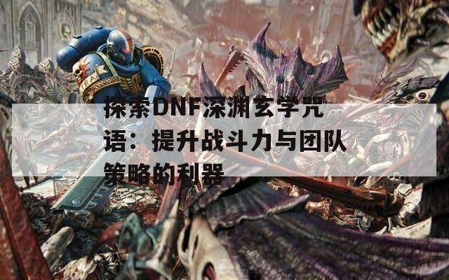 探索DNF深渊玄学咒语：提升战斗力与团队策略的利器