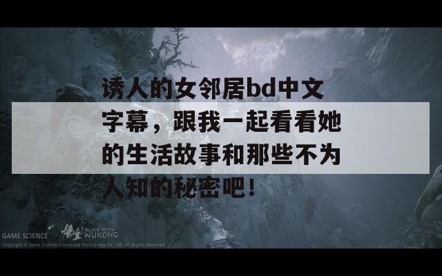 诱人的女邻居bd中文字幕，跟我一起看看她的生活故事和那些不为人知的秘密吧！