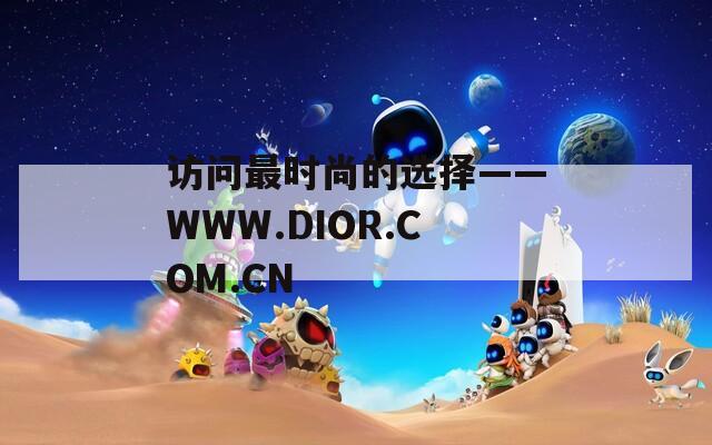 访问最时尚的选择——WWW.DIOR.COM.CN