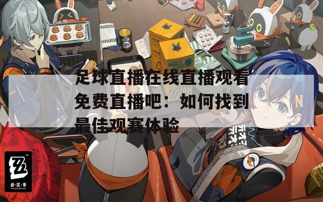 足球直播在线直播观看免费直播吧：如何找到最佳观赛体验