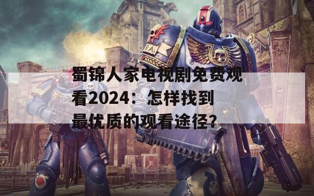 蜀锦人家电视剧免费观看2024：怎样找到最优质的观看途径？  第1张