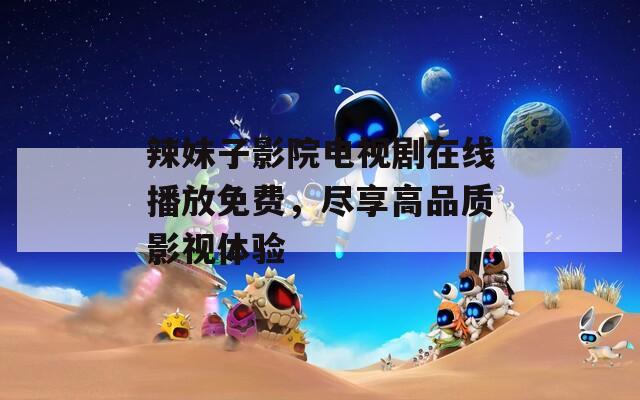 辣妹子影院电视剧在线播放免费，尽享高品质影视体验