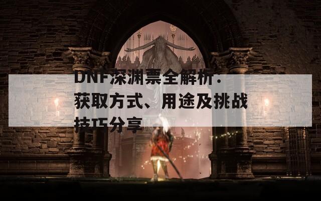 DNF深渊票全解析：获取方式、用途及挑战技巧分享