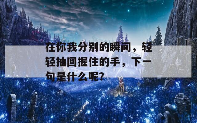 在你我分别的瞬间，轻轻抽回握住的手，下一句是什么呢？