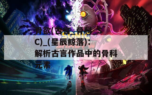 骨欲(古言_骨科_SC)_(星辰鲸落)：解析古言作品中的骨科元素