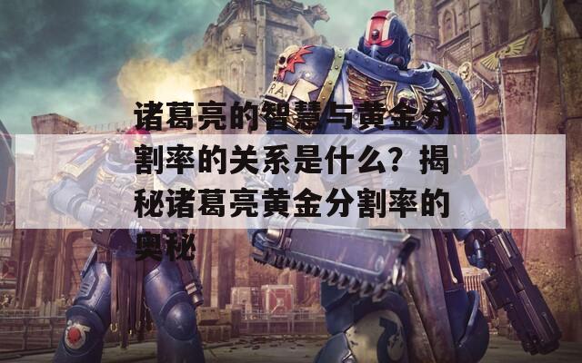 诸葛亮的智慧与黄金分割率的关系是什么？揭秘诸葛亮黄金分割率的奥秘