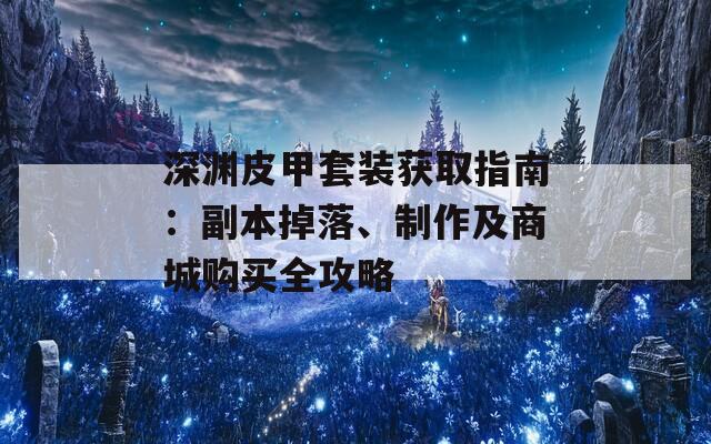 深渊皮甲套装获取指南：副本掉落、制作及商城购买全攻略