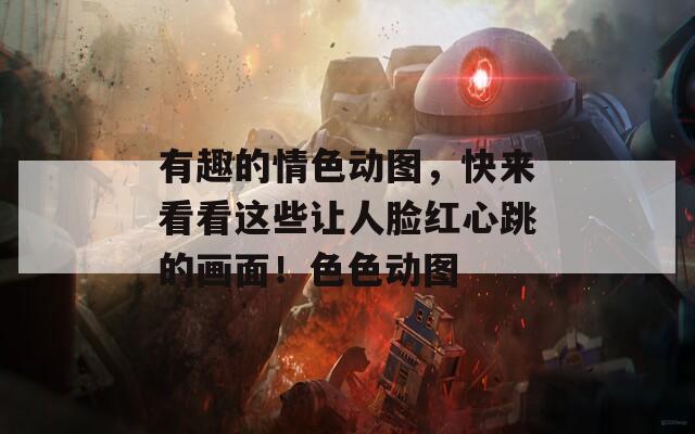 有趣的情色动图，快来看看这些让人脸红心跳的画面！色色动图