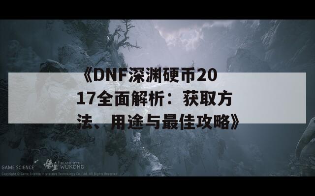 《DNF深渊硬币2017全面解析：获取方法、用途与最佳攻略》